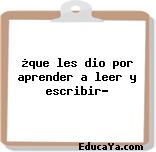 ¿que les dio por aprender a leer y escribir?