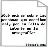 ¿Qué opinas sobre las personas que escriben mal, por su falta de interés en la ortografía?