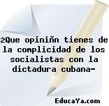 ¿Que opiniòn tienes de la complicidad de los socialistas con la dictadura cubana?