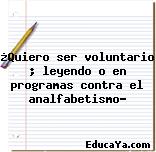 ¿Quiero ser voluntario ; leyendo o en programas contra el analfabetismo?