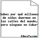 Sabes por qué millones de niños duermen en las calles del mundo, pero ninguno en Cuba?