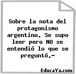 Sobre la nota del protagonismo argentino. Se supo leer pero NO se entendió lo que se preguntó.?