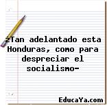 ¿Tan adelantado esta Honduras, como para despreciar el socialismo?