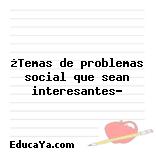 ¿Temas de problemas social que sean interesantes?