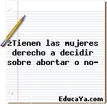 ¿Tienen las mujeres derecho a decidir sobre abortar o no?