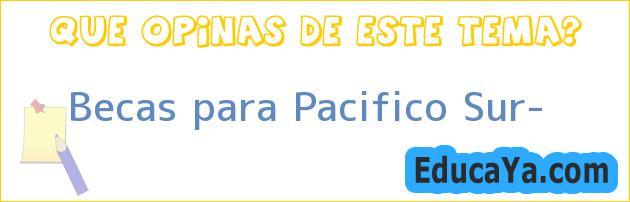 Becas para Pacifico Sur?