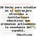 20 becas para estudiar en el extranjero ofrecidas a instituciones educativas que promuevan activamente la enseñanza del español.