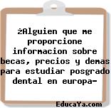 ¿Alguien que me proporcione informacion sobre becas, precios y demas para estudiar posgrado dental en europa?