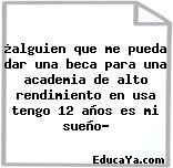 ¿alguien que me pueda dar una beca para una academia de alto rendimiento en usa tengo 12 años es mi sueño?