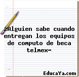 ¿Alguien sabe cuando entregan los equipos de computo de beca telmex?