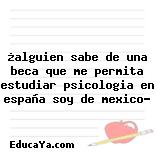 ¿alguien sabe de una beca que me permita estudiar psicologia en españa soy de mexico?