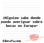 ¿Alguien sabe donde puedo averiguar sobre becas en Europa?