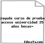 ¿ayuda curso de prueba acceso universidad 25 años becas?