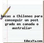 becas a Chilenos para conseguir un post grado en canada o australia?