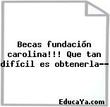 Becas fundación carolina!!! Que tan difícil es obtenerla??