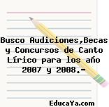 Busco Audiciones,Becas y Concursos de Canto Lírico para los año 2007 y 2008.?