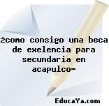 ¿como consigo una beca de exelencia para secundaria en acapulco?