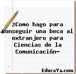 ¿Como hago para conseguir una beca al extranjero para Ciencias de la Comunicación?