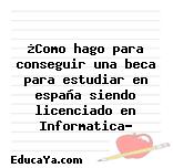 ¿Como hago para conseguir una beca para estudiar en españa siendo licenciado en Informatica?