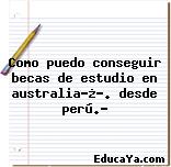 Como puedo conseguir becas de estudio en australia?¿?. desde perú.?