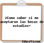 ¿Como saber si me aceptaron las becas de estudios?