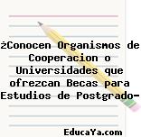 ¿Conocen Organismos de Cooperacion o Universidades que ofrezcan Becas para Estudios de Postgrado?