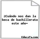 ¿Cuándo nos dan la beca de bachillerato este año?