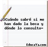 ¿Cuándo sabré si me han dado la beca y dónde lo consulto?