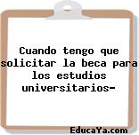 Cuando tengo que solicitar la beca para los estudios universitarios?