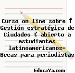 Curso on line sobre « Gestión estratégica de Ciudades » abierto a estudiantes latinoamericanos- Becas para periodistas