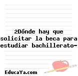 ¿Dónde hay que solicitar la beca para estudiar bachillerato?