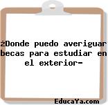 ¿Donde puedo averiguar becas para estudiar en el exterior?