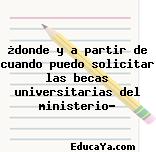 ¿donde y a partir de cuando puedo solicitar las becas universitarias del ministerio?