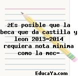 ¿Es posible que la beca que da castilla y leon 2013-2014 requiera nota minima como la mec?