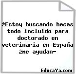 ¿Estoy buscando becas todo incluído para doctorado en veterinaria en España ¿me ayudan?