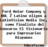 Ford Motor Company y AOL ® Latino eligen a LatinVision Media Inc.  como finalista del Concurso El Visionario para Empresarios Hispanos