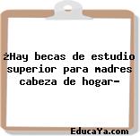 ¿Hay becas de estudio superior para madres cabeza de hogar?