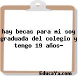 hay becas para mi soy graduada del colegio y tengo 19 años?