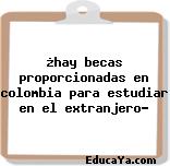 ¿hay becas proporcionadas en colombia para estudiar en el extranjero?