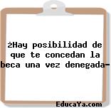 ¿Hay posibilidad de que te concedan la beca una vez denegada?