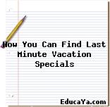 How You Can Find Last Minute Vacation Specials