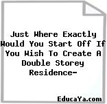 Just Where Exactly Would You Start Off If You Wish To Create A Double Storey Residence?