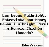 Las becas Fulbright. Entrevista con Henry Haman (Fulbright Perú) y Norvic Chichón (becado)