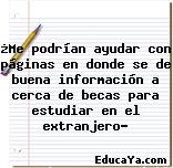 ¿Me podrían ayudar con páginas en donde se de buena información a cerca de becas para estudiar en el extranjero?