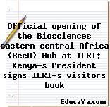 Official opening of the Biosciences eastern central Africa (BecA) Hub at ILRI: Kenya’s President signs ILRI’s visitors book