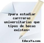 ¿para estudiar carrreras universitarias que tipos de becas existen?