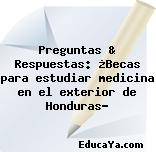 Preguntas & Respuestas: ¿Becas para estudiar medicina en el exterior de Honduras?