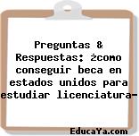 Preguntas & Respuestas: ¿como conseguir beca en estados unidos para estudiar licenciatura?