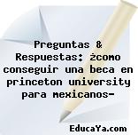 Preguntas & Respuestas: ¿como conseguir una beca en princeton university para mexicanos?