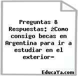 Preguntas & Respuestas: ¿Como consigo becas en Argentina para ir a estudiar en el exterior?